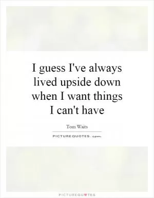 I guess I've always lived upside down when I want things I can't have Picture Quote #1