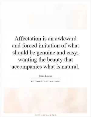 Affectation is an awkward and forced imitation of what should be genuine and easy, wanting the beauty that accompanies what is natural Picture Quote #1