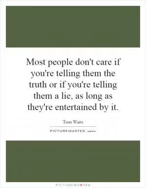 Most people don't care if you're telling them the truth or if you're telling them a lie, as long as they're entertained by it Picture Quote #1