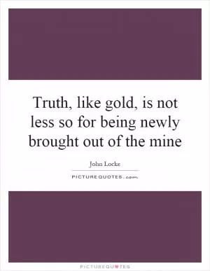 Truth, like gold, is not less so for being newly brought out of the mine Picture Quote #1