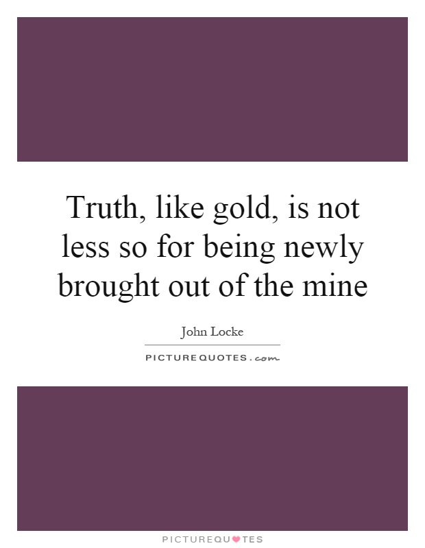 Truth, like gold, is not less so for being newly brought out of the mine Picture Quote #1