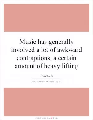 Music has generally involved a lot of awkward contraptions, a certain amount of heavy lifting Picture Quote #1