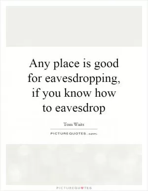 Any place is good for eavesdropping, if you know how to eavesdrop Picture Quote #1