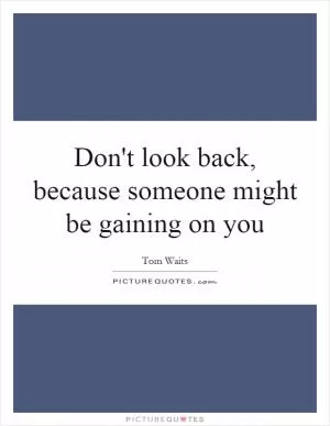 Don't look back, because someone might be gaining on you Picture Quote #1
