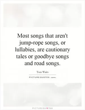 Most songs that aren't jump-rope songs, or lullabies, are cautionary tales or goodbye songs and road songs Picture Quote #1