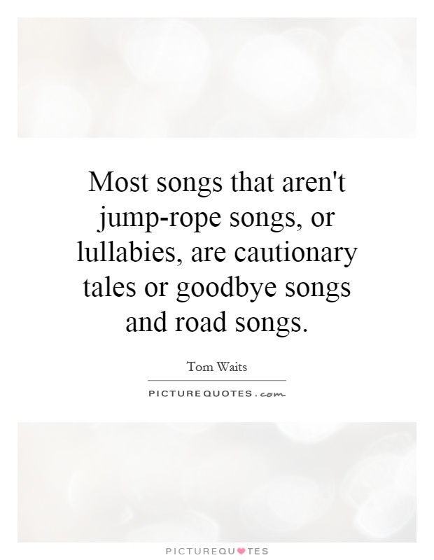 Most songs that aren't jump-rope songs, or lullabies, are cautionary tales or goodbye songs and road songs Picture Quote #1