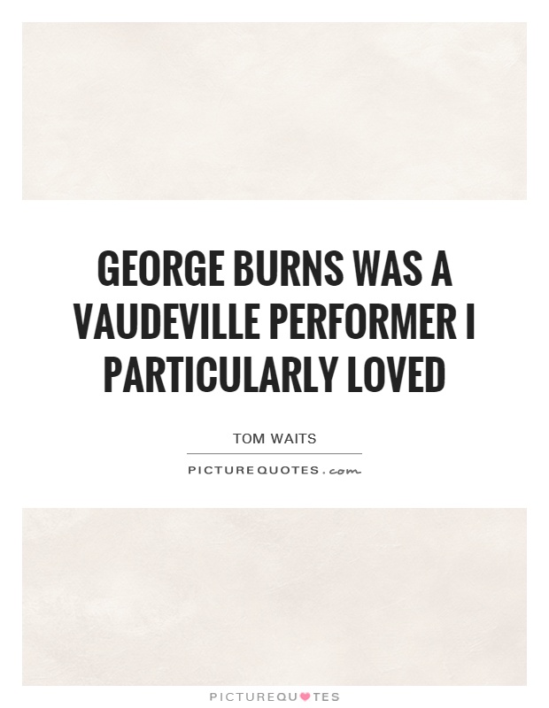 George Burns was a Vaudeville performer I particularly loved Picture Quote #1