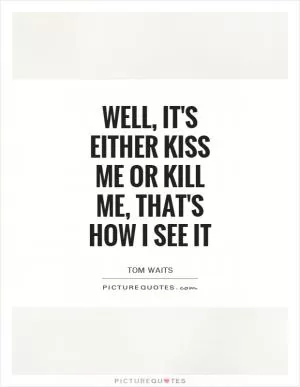 Well, it's either kiss me or kill me, that's how I see it Picture Quote #1