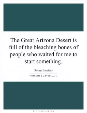 The Great Arizona Desert is full of the bleaching bones of people who waited for me to start something Picture Quote #1