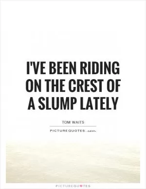 I've been riding on the crest of a slump lately Picture Quote #1