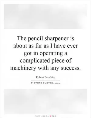 The pencil sharpener is about as far as I have ever got in operating a complicated piece of machinery with any success Picture Quote #1