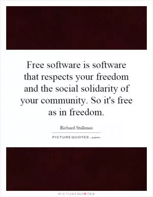 Free software is software that respects your freedom and the social solidarity of your community. So it's free as in freedom Picture Quote #1
