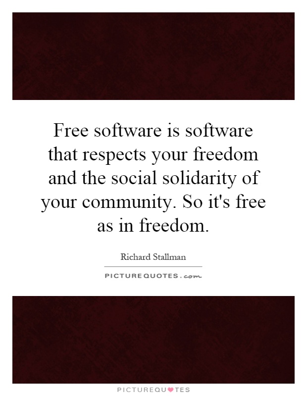 Free software is software that respects your freedom and the social solidarity of your community. So it's free as in freedom Picture Quote #1