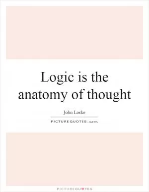 Logic is the anatomy of thought Picture Quote #1