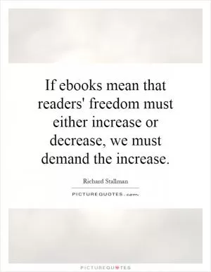 If ebooks mean that readers' freedom must either increase or decrease, we must demand the increase Picture Quote #1