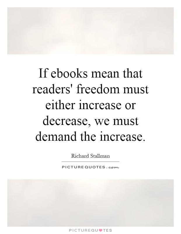 If ebooks mean that readers' freedom must either increase or decrease, we must demand the increase Picture Quote #1