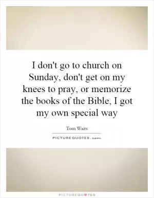 I don't go to church on Sunday, don't get on my knees to pray, or memorize the books of the Bible, I got my own special way Picture Quote #1