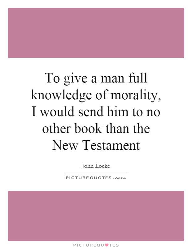 To give a man full knowledge of morality, I would send him to no other book than the New Testament Picture Quote #1