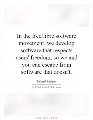 In the free/libre software movement, we develop software that respects users' freedom, so we and you can escape from software that doesn't Picture Quote #1