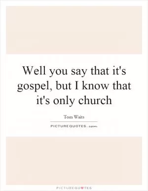 Well you say that it's gospel, but I know that it's only church Picture Quote #1