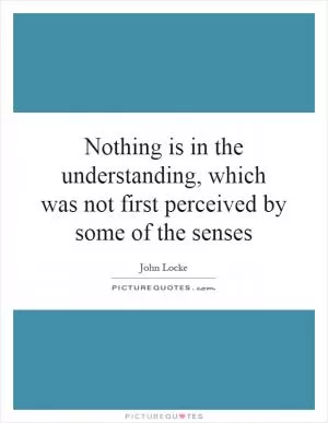 Nothing is in the understanding, which was not first perceived by some of the senses Picture Quote #1