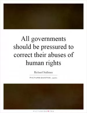 All governments should be pressured to correct their abuses of human rights Picture Quote #1