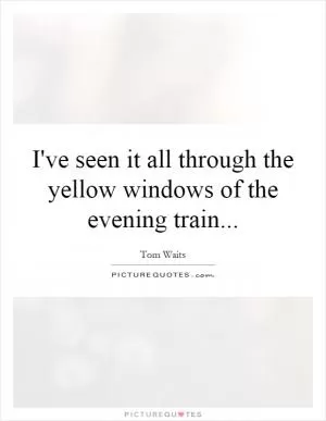 I've seen it all through the yellow windows of the evening train Picture Quote #1