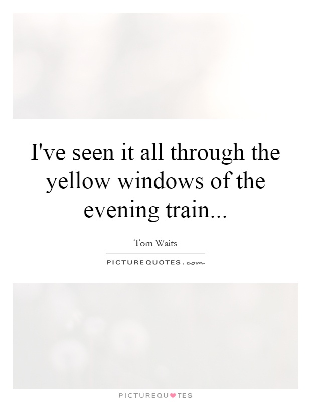 I've seen it all through the yellow windows of the evening train Picture Quote #1
