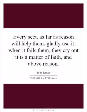 Every sect, as far as reason will help them, gladly use it; when it fails them, they cry out it is a matter of faith, and above reason Picture Quote #1