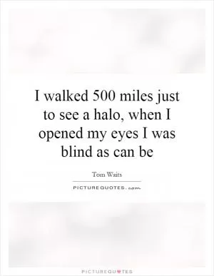I walked 500 miles just to see a halo, when I opened my eyes I was blind as can be Picture Quote #1