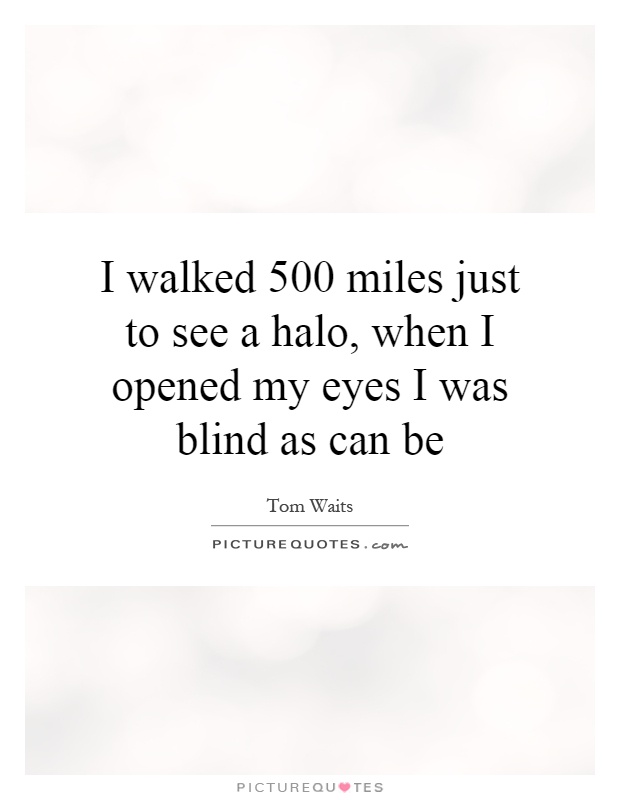I walked 500 miles just to see a halo, when I opened my eyes I was blind as can be Picture Quote #1