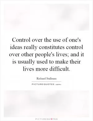 Control over the use of one's ideas really constitutes control over other people's lives; and it is usually used to make their lives more difficult Picture Quote #1