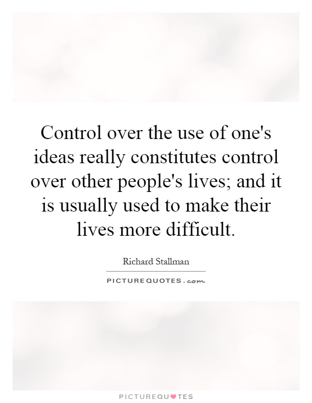 Control over the use of one's ideas really constitutes control over other people's lives; and it is usually used to make their lives more difficult Picture Quote #1