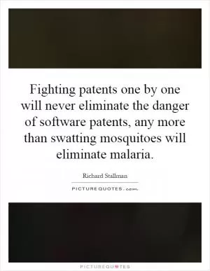 Fighting patents one by one will never eliminate the danger of software patents, any more than swatting mosquitoes will eliminate malaria Picture Quote #1
