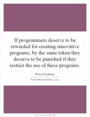 If programmers deserve to be rewarded for creating innovative programs, by the same token they deserve to be punished if they restrict the use of these programs Picture Quote #1