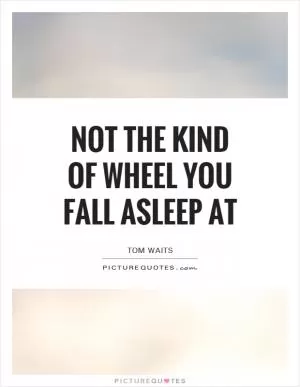 Not the kind of wheel you fall asleep at Picture Quote #1