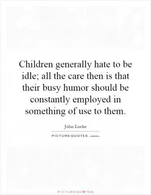 Children generally hate to be idle; all the care then is that their busy humor should be constantly employed in something of use to them Picture Quote #1