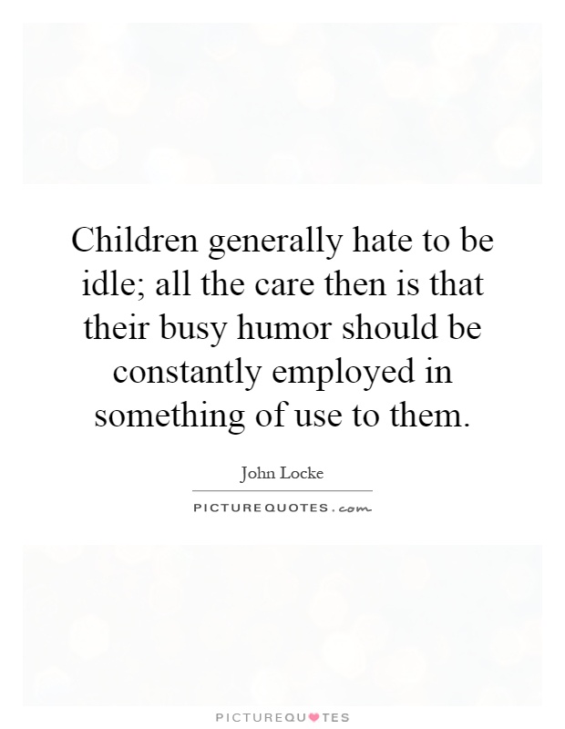 Children generally hate to be idle; all the care then is that their busy humor should be constantly employed in something of use to them Picture Quote #1