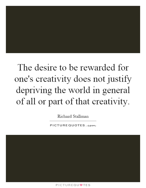 The desire to be rewarded for one's creativity does not justify depriving the world in general of all or part of that creativity Picture Quote #1