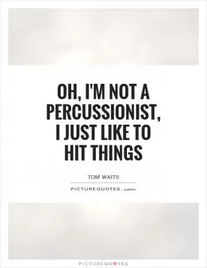 Oh, I'm not a percussionist, I just like to hit things Picture Quote #1