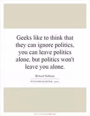 Geeks like to think that they can ignore politics, you can leave politics alone, but politics won't leave you alone Picture Quote #1