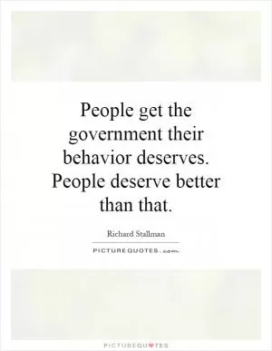 People get the government their behavior deserves. People deserve better than that Picture Quote #1