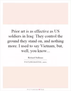 Prior art is as effective as US soldiers in Iraq: They control the ground they stand on, and nothing more. I used to say Vietnam, but, well, you know Picture Quote #1