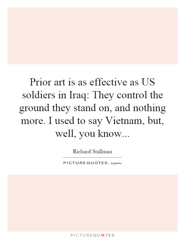 Prior art is as effective as US soldiers in Iraq: They control the ground they stand on, and nothing more. I used to say Vietnam, but, well, you know Picture Quote #1