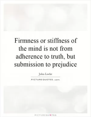 Firmness or stiffness of the mind is not from adherence to truth, but submission to prejudice Picture Quote #1