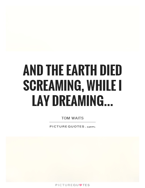 And the earth died screaming, while I lay dreaming Picture Quote #1