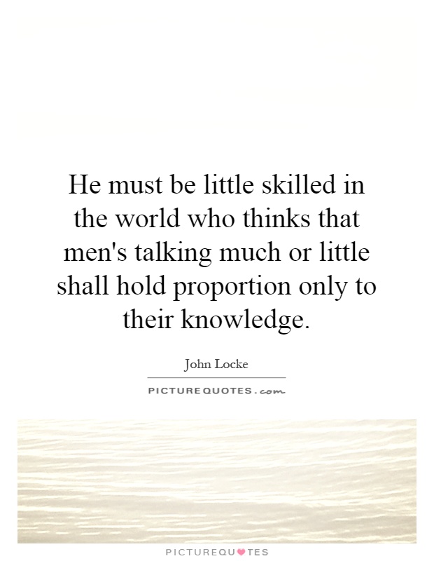 He must be little skilled in the world who thinks that men's talking much or little shall hold proportion only to their knowledge Picture Quote #1