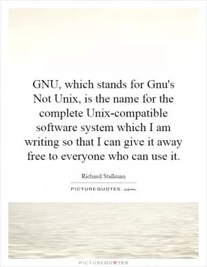 GNU, which stands for Gnu's Not Unix, is the name for the complete Unix-compatible software system which I am writing so that I can give it away free to everyone who can use it Picture Quote #1