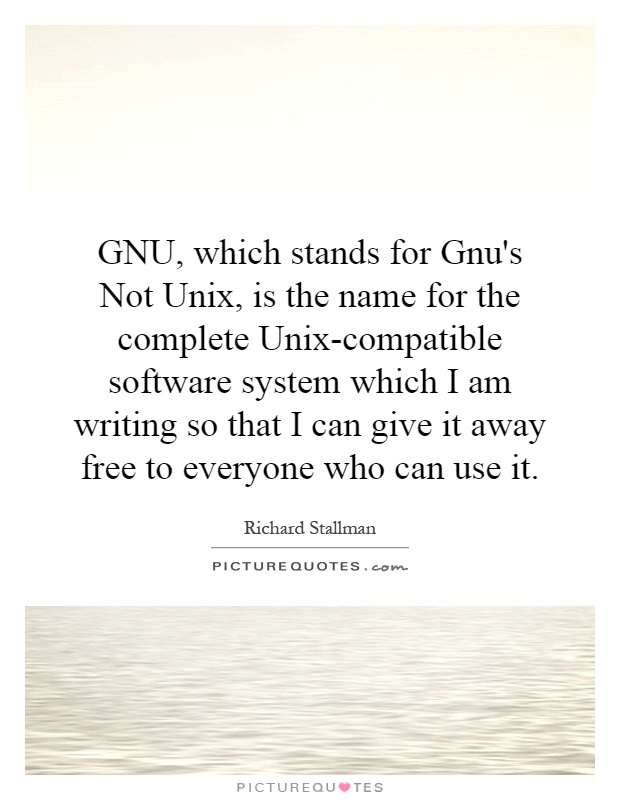 GNU, which stands for Gnu's Not Unix, is the name for the complete Unix-compatible software system which I am writing so that I can give it away free to everyone who can use it Picture Quote #1