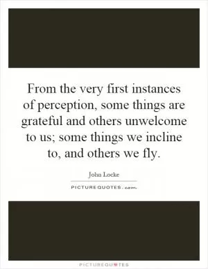 From the very first instances of perception, some things are grateful and others unwelcome to us; some things we incline to, and others we fly Picture Quote #1